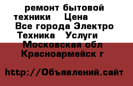 ремонт бытовой техники  › Цена ­ 500 - Все города Электро-Техника » Услуги   . Московская обл.,Красноармейск г.